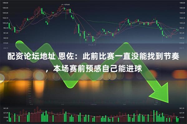配资论坛地址 恩佐：此前比赛一直没能找到节奏，本场赛前预感自己能进球