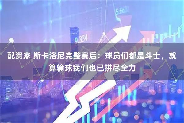 配资家 斯卡洛尼完整赛后：球员们都是斗士，就算输球我们也已拼尽全力