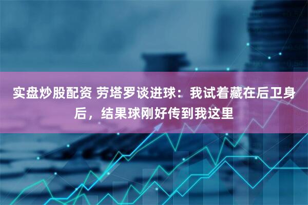 实盘炒股配资 劳塔罗谈进球：我试着藏在后卫身后，结果球刚好传到我这里
