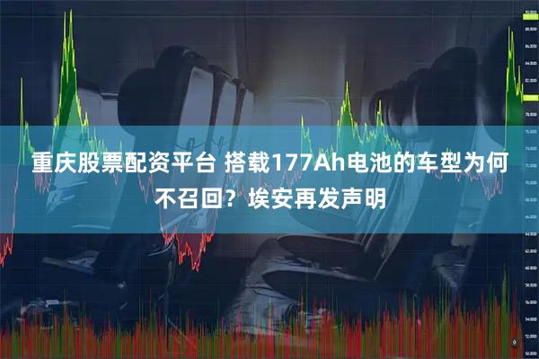 重庆股票配资平台 搭载177Ah电池的车型为何不召回？埃安再发声明