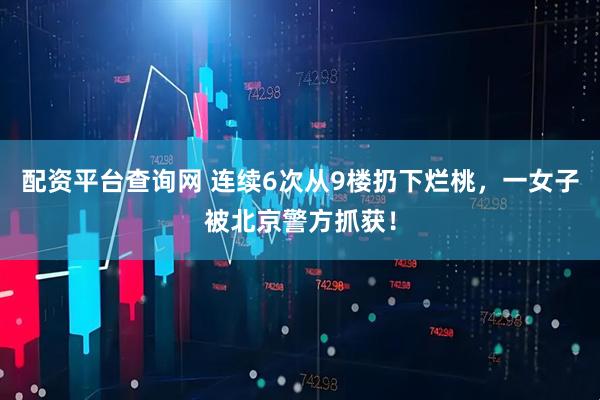配资平台查询网 连续6次从9楼扔下烂桃，一女子被北京警方抓获！