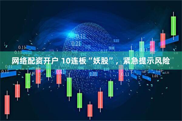 网络配资开户 10连板“妖股”，紧急提示风险