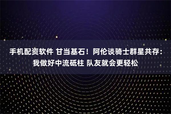 手机配资软件 甘当基石！阿伦谈骑士群星共存：我做好中流砥柱 队友就会更轻松