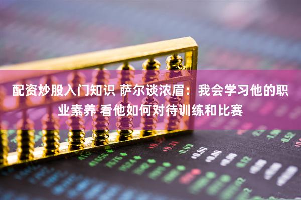 配资炒股入门知识 萨尔谈浓眉：我会学习他的职业素养 看他如何对待训练和比赛
